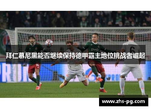 拜仁慕尼黑能否继续保持德甲霸主地位挑战者崛起 拜仁慕尼黑能否继续保持德甲霸主地位挑战者崛起