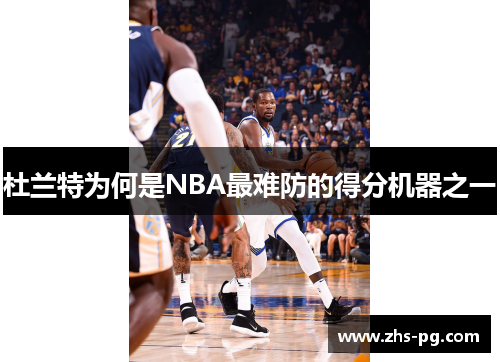 杜兰特为何是NBA最难防的得分机器之一 杜兰特为何是NBA最难防的得分机器之一