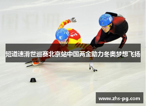 短道速滑世巡赛北京站中国两金助力冬奥梦想飞扬 短道速滑世巡赛北京站中国两金助力冬奥梦想飞扬