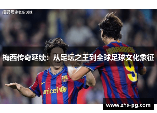 梅西传奇延续:从足坛之王到全球足球文化象征 梅西传奇延续:从足坛之王到全球足球文化象征