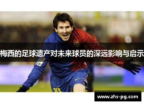 梅西的足球遗产对未来球员的深远影响与启示 梅西的足球遗产对未来球员的深远影响与启示