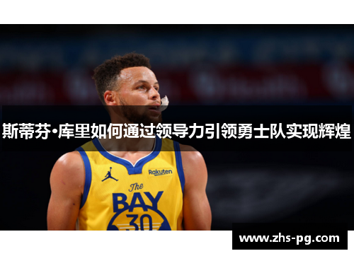 斯蒂芬·库里如何通过领导力引领勇士队实现辉煌 斯蒂芬·库里如何通过领导力引领勇士队实现辉煌