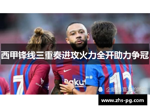 西甲锋线三重奏进攻火力全开助力争冠 西甲锋线三重奏进攻火力全开助力争冠