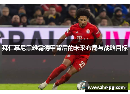 拜仁慕尼黑雄霸德甲背后的未来布局与战略目标 拜仁慕尼黑雄霸德甲背后的未来布局与战略目标