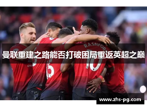 曼联重建之路能否打破困局重返英超之巅 曼联重建之路能否打破困局重返英超之巅
