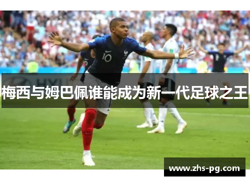 梅西与姆巴佩谁能成为新一代足球之王 梅西与姆巴佩谁能成为新一代足球之王