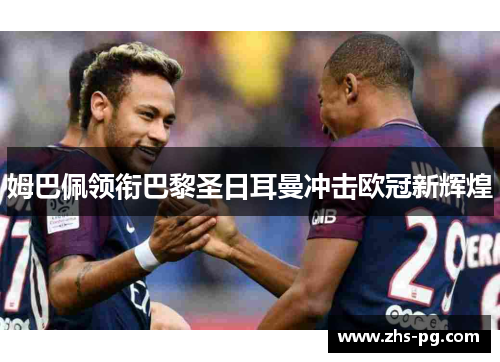 姆巴佩领衔巴黎圣日耳曼冲击欧冠新辉煌 姆巴佩领衔巴黎圣日耳曼冲击欧冠新辉煌