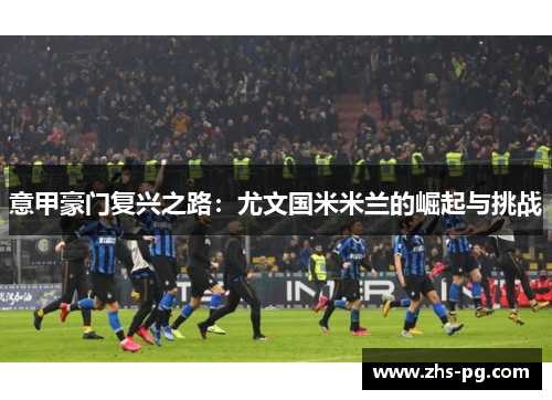 意甲豪门复兴之路:尤文国米米兰的崛起与挑战 意甲豪门复兴之路:尤文国米米兰的崛起与挑战