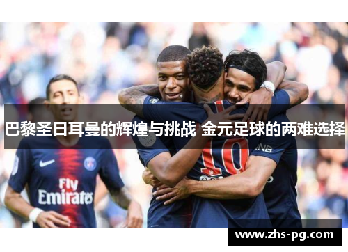 巴黎圣日耳曼的辉煌与挑战 金元足球的两难选择 巴黎圣日耳曼的辉煌与挑战 金元足球的两难选择