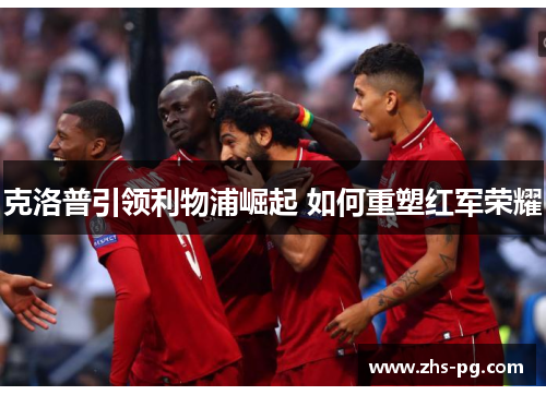 克洛普引领利物浦崛起 如何重塑红军荣耀 克洛普引领利物浦崛起 如何重塑红军荣耀
