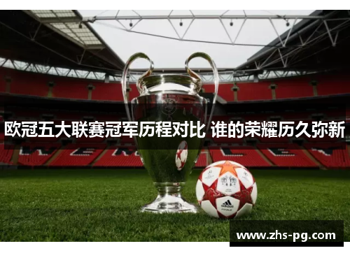 欧冠五大联赛冠军历程对比 谁的荣耀历久弥新 欧冠五大联赛冠军历程对比 谁的荣耀历久弥新