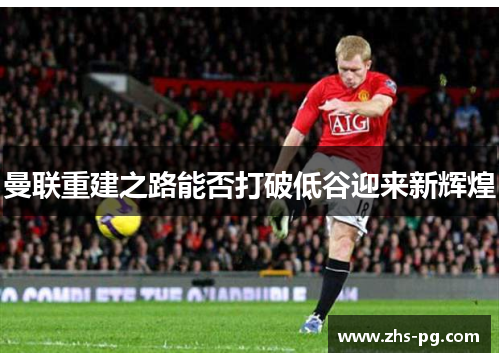 曼联重建之路能否打破低谷迎来新辉煌 曼联重建之路能否打破低谷迎来新辉煌