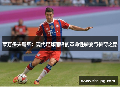 莱万多夫斯基:现代足球前锋的革命性转变与传奇之路 莱万多夫斯基:现代足球前锋的革命性转变与传奇之路