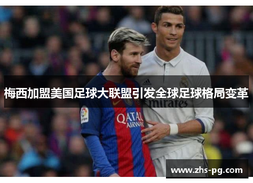 梅西加盟美国足球大联盟引发全球足球格局变革 梅西加盟美国足球大联盟引发全球足球格局变革