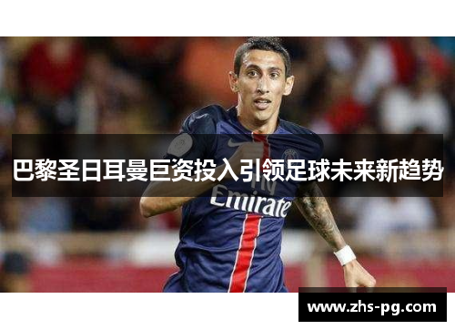 巴黎圣日耳曼巨资投入引领足球未来新趋势 巴黎圣日耳曼巨资投入引领足球未来新趋势