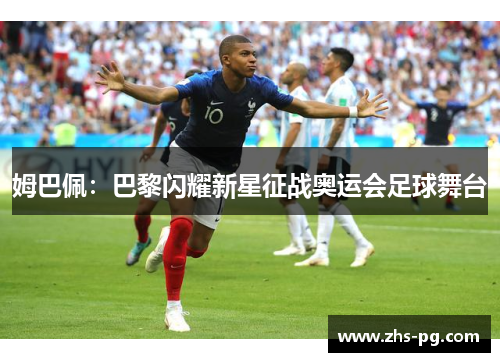 姆巴佩:巴黎闪耀新星征战奥运会足球舞台 姆巴佩:巴黎闪耀新星征战奥运会足球舞台