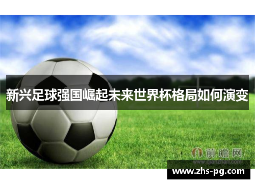 新兴足球强国崛起未来世界杯格局如何演变 新兴足球强国崛起未来世界杯格局如何演变