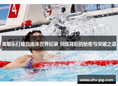 潘展乐打破自由泳世界纪录 训练背后的秘密与突破之道 潘展乐打破自由泳世界纪录 训练背后的秘密与突破之道