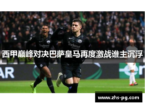 西甲巅峰对决巴萨皇马再度激战谁主沉浮 西甲巅峰对决巴萨皇马再度激战谁主沉浮