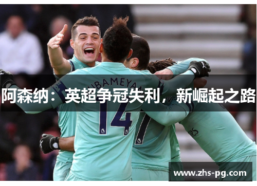 阿森纳:英超争冠失利,新崛起之路 阿森纳:英超争冠失利,新崛起之路