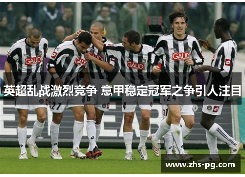 英超乱战激烈竞争 意甲稳定冠军之争引人注目 英超乱战激烈竞争 意甲稳定冠军之争引人注目