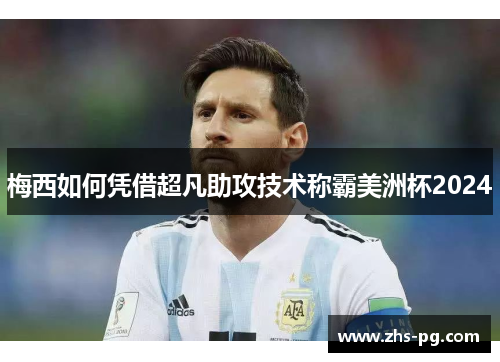 梅西如何凭借超凡助攻技术称霸美洲杯2024 梅西如何凭借超凡助攻技术称霸美洲杯2024