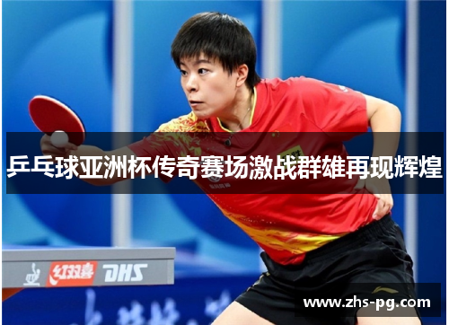 乒乓球亚洲杯传奇赛场激战群雄再现辉煌 乒乓球亚洲杯传奇赛场激战群雄再现辉煌