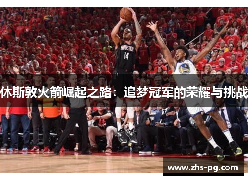 休斯敦火箭崛起之路:追梦冠军的荣耀与挑战 休斯敦火箭崛起之路:追梦冠军的荣耀与挑战