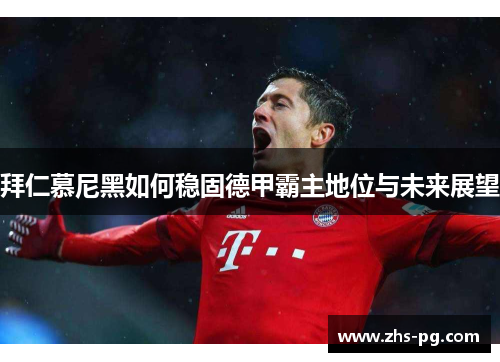 拜仁慕尼黑如何稳固德甲霸主地位与未来展望 拜仁慕尼黑如何稳固德甲霸主地位与未来展望