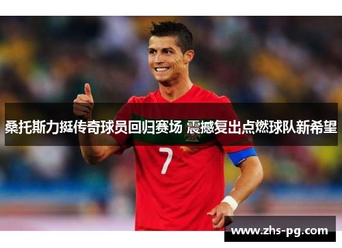 桑托斯力挺传奇球员回归赛场 震撼复出点燃球队新希望