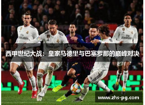 西甲世纪大战:皇家马德里与巴塞罗那的巅峰对决 西甲世纪大战:皇家马德里与巴塞罗那的巅峰对决