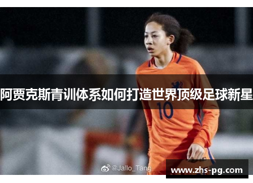 阿贾克斯青训体系如何打造世界顶级足球新星 阿贾克斯青训体系如何打造世界顶级足球新星