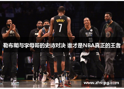 勒布朗与字母哥的史诗对决 谁才是NBA真正的王者 勒布朗与字母哥的史诗对决 谁才是NBA真正的王者