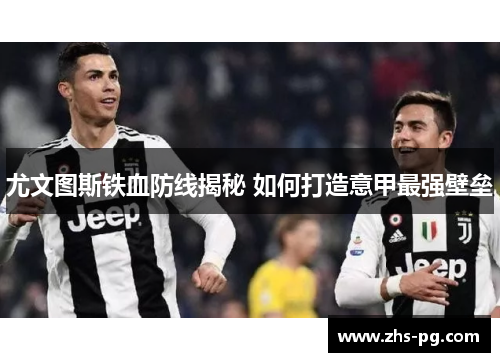 尤文图斯铁血防线揭秘 如何打造意甲最强壁垒 尤文图斯铁血防线揭秘 如何打造意甲最强壁垒