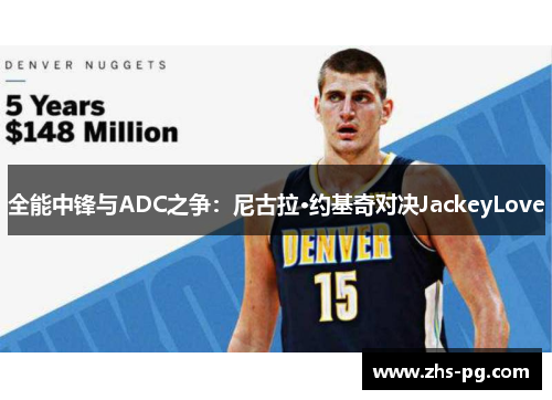 全能中锋与ADC之争:尼古拉·约基奇对决JackeyLove 全能中锋与ADC之争:尼古拉·约基奇对决JackeyLove
