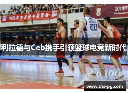 利拉德与Ceb携手引领篮球电竞新时代 利拉德与Ceb携手引领篮球电竞新时代