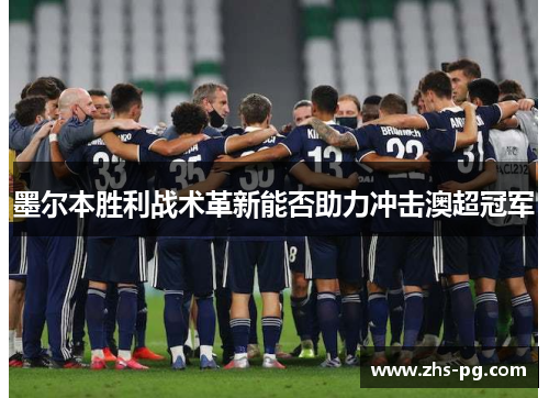 墨尔本胜利战术革新能否助力冲击澳超冠军 墨尔本胜利战术革新能否助力冲击澳超冠军