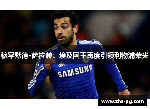 穆罕默德·萨拉赫:埃及国王再度引领利物浦荣光 穆罕默德·萨拉赫:埃及国王再度引领利物浦荣光