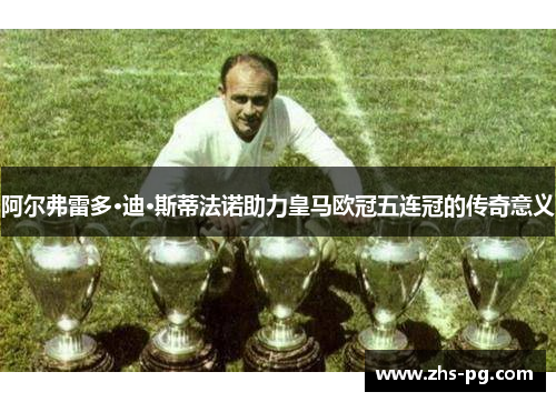 阿尔弗雷多·迪·斯蒂法诺助力皇马欧冠五连冠的传奇意义 阿尔弗雷多·迪·斯蒂法诺助力皇马欧冠五连冠的传奇意义