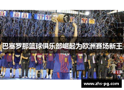 巴塞罗那篮球俱乐部崛起为欧洲赛场新王 巴塞罗那篮球俱乐部崛起为欧洲赛场新王