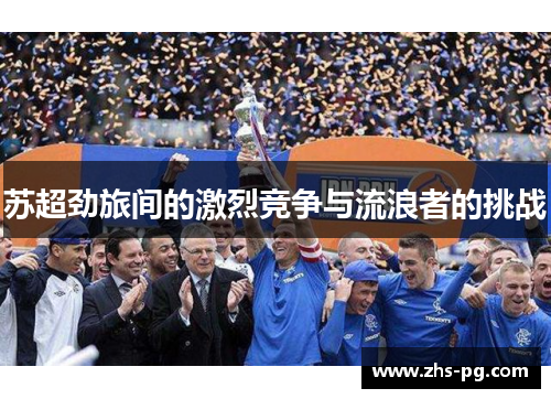 苏超劲旅间的激烈竞争与流浪者的挑战 苏超劲旅间的激烈竞争与流浪者的挑战