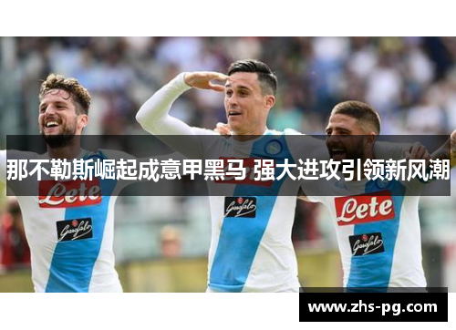 那不勒斯崛起成意甲黑马 强大进攻引领新风潮 那不勒斯崛起成意甲黑马 强大进攻引领新风潮
