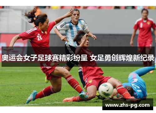 奥运会女子足球赛精彩纷呈 女足勇创辉煌新纪录 奥运会女子足球赛精彩纷呈 女足勇创辉煌新纪录
