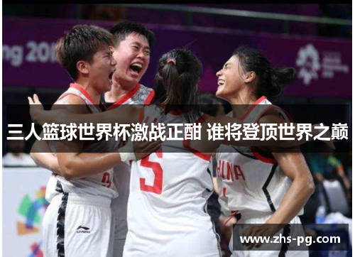 三人篮球世界杯激战正酣 谁将登顶世界之巅 三人篮球世界杯激战正酣 谁将登顶世界之巅