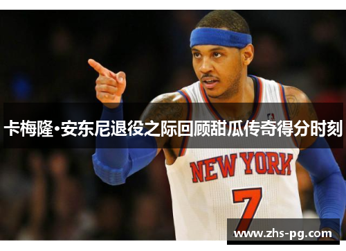 卡梅隆·安东尼退役之际回顾甜瓜传奇得分时刻 卡梅隆·安东尼退役之际回顾甜瓜传奇得分时刻