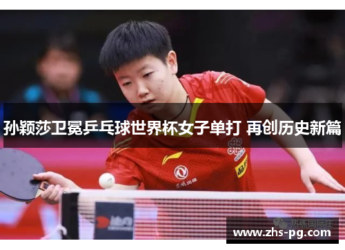 孙颖莎卫冕乒乓球世界杯女子单打 再创历史新篇 孙颖莎卫冕乒乓球世界杯女子单打 再创历史新篇