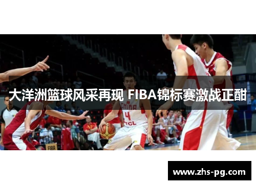 大洋洲篮球风采再现 FIBA锦标赛激战正酣 大洋洲篮球风采再现 FIBA锦标赛激战正酣