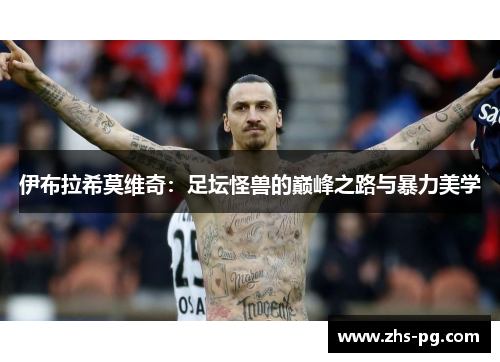 伊布拉希莫维奇:足坛怪兽的巅峰之路与暴力美学 伊布拉希莫维奇:足坛怪兽的巅峰之路与暴力美学