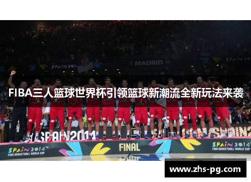 FIBA三人篮球世界杯引领篮球新潮流全新玩法来袭 FIBA三人篮球世界杯引领篮球新潮流全新玩法来袭