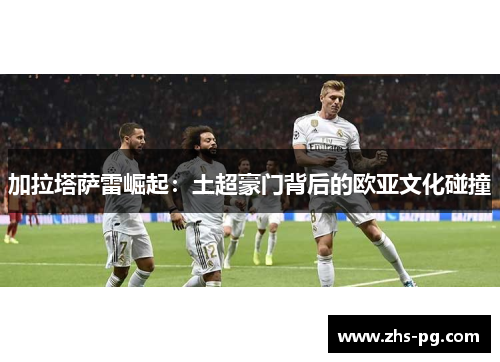 加拉塔萨雷崛起:土超豪门背后的欧亚文化碰撞 加拉塔萨雷崛起:土超豪门背后的欧亚文化碰撞